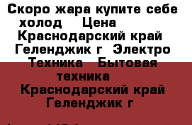 Скоро жара купите себе холод  › Цена ­ 9 499 - Краснодарский край, Геленджик г. Электро-Техника » Бытовая техника   . Краснодарский край,Геленджик г.